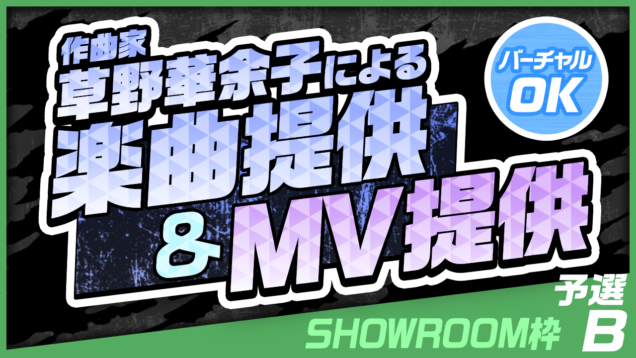 【SHOWROOM枠・予選B】作曲家 草野華余子による楽曲提供&MV制作権争奪戦!