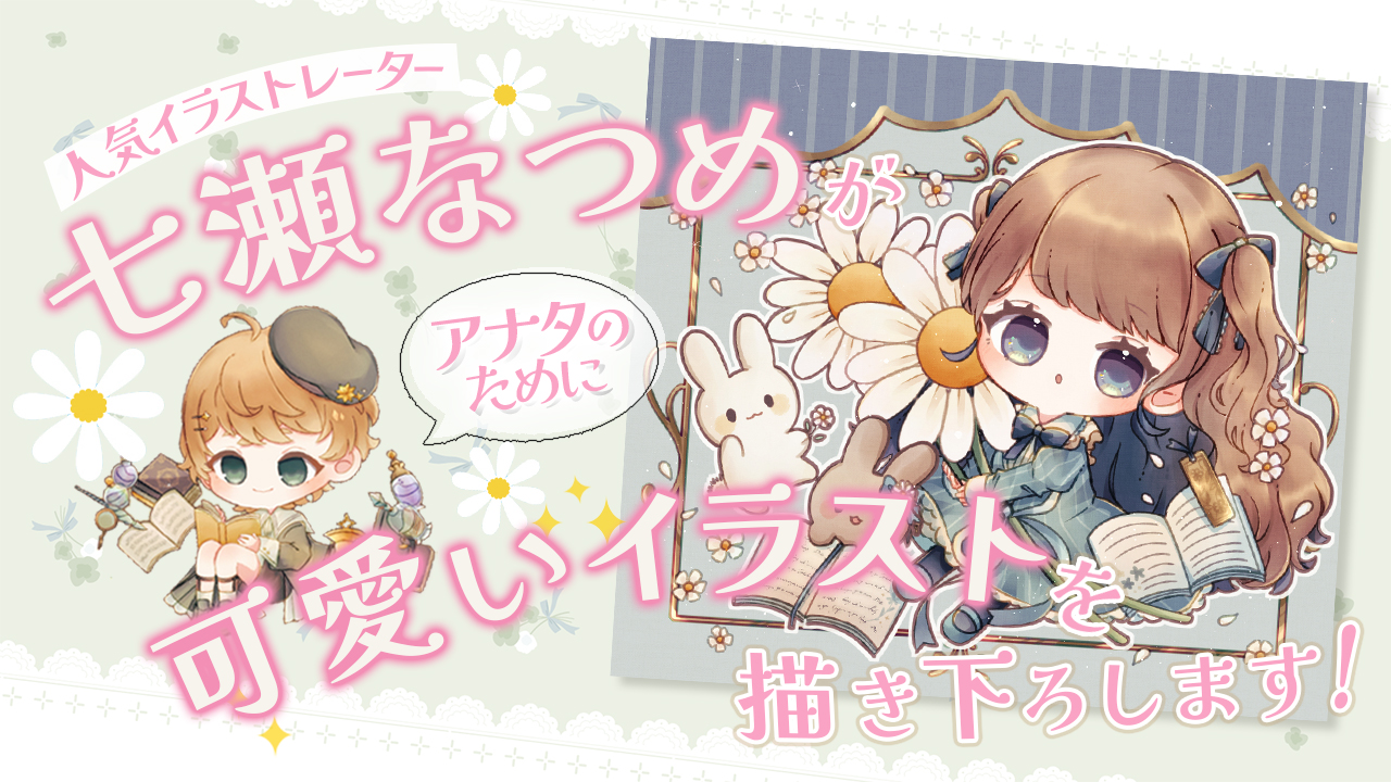 人気イラストレーター『七瀬なつめ』がアナタのために可愛いイラストを描き下ろします!