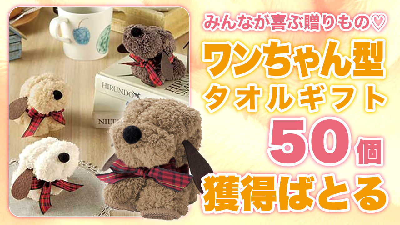 みんなが喜ぶ贈りもの♡『ワンちゃん型タオルギフト』50個獲得ばとる