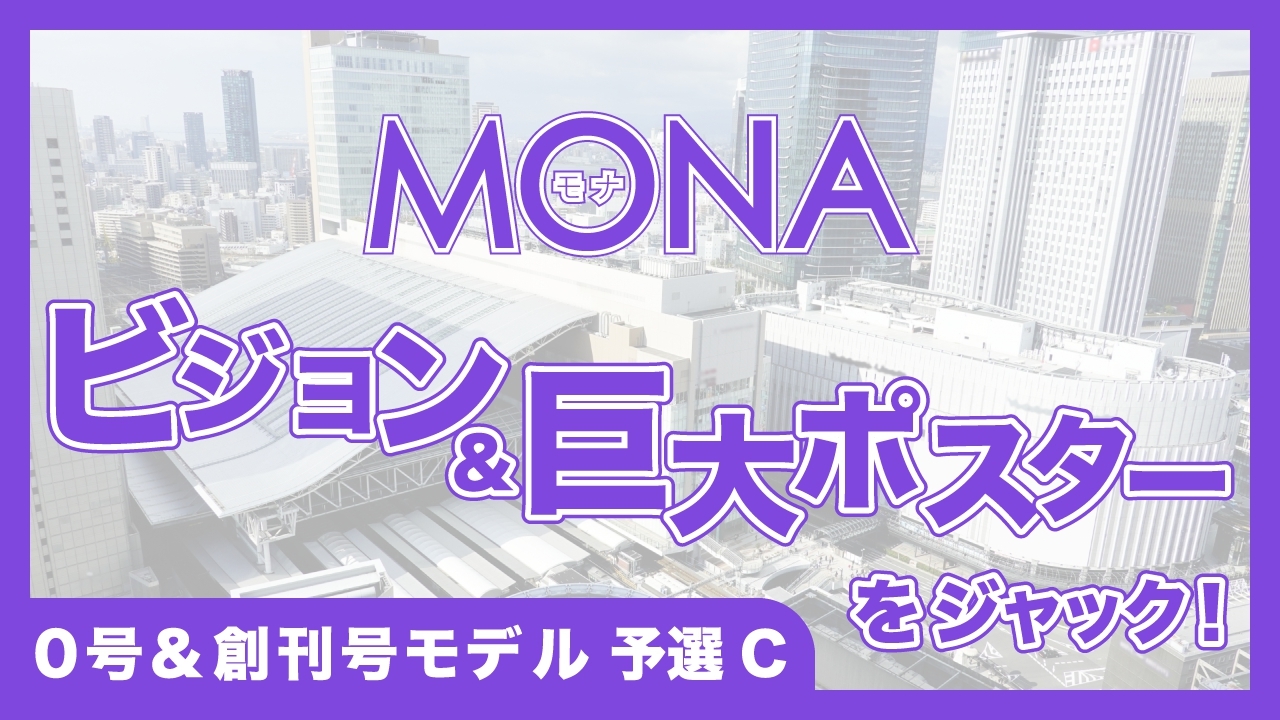 【0号&創刊号モデル予選C】MONAビジョン&巨大ポスターをジャック!