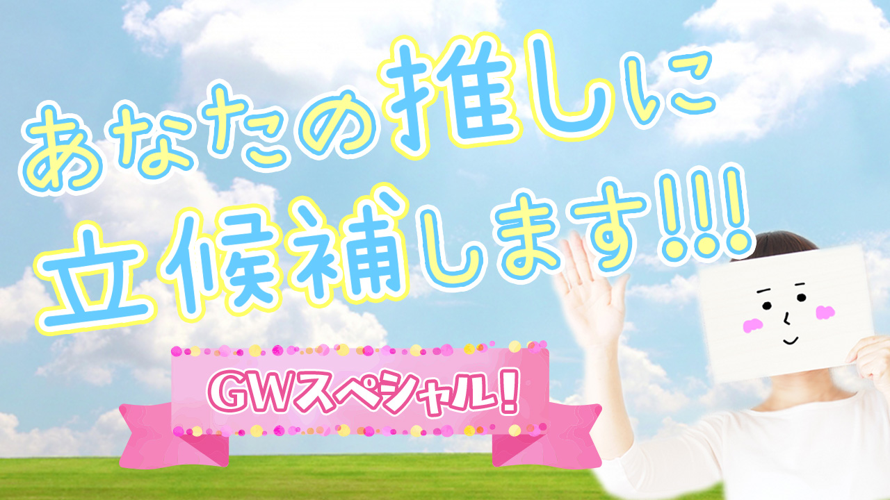 「あなたの推しに立候補します。」~GWスペシャル~