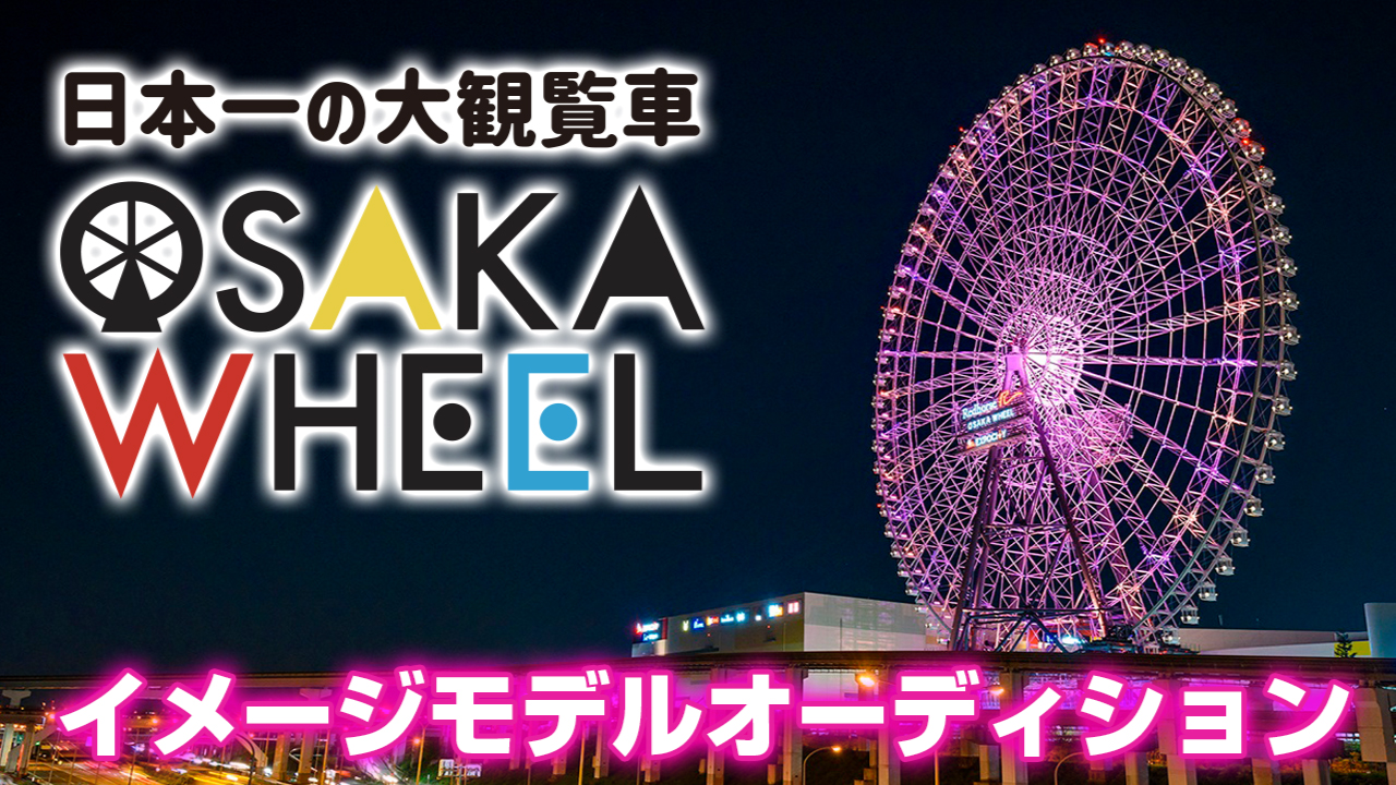 全高123m!日本一の大観覧車『OSAKA WHEEL』イメージモデルオーディション