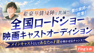 【Fing's枠】超豪華俳優陣と共演！！全国ロードショー映画キャストオーディション
