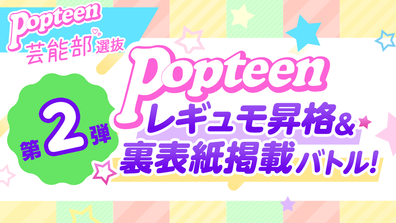 【芸能部選抜】第2弾Popteenレギュモ昇格&裏表紙掲載バトル