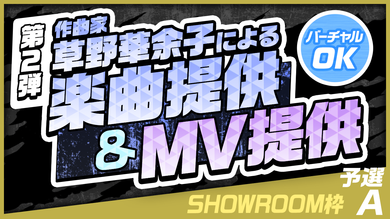 【SHOWROOM枠・予選A】作曲家 草野華余子による楽曲提供&MV制作権争奪戦!