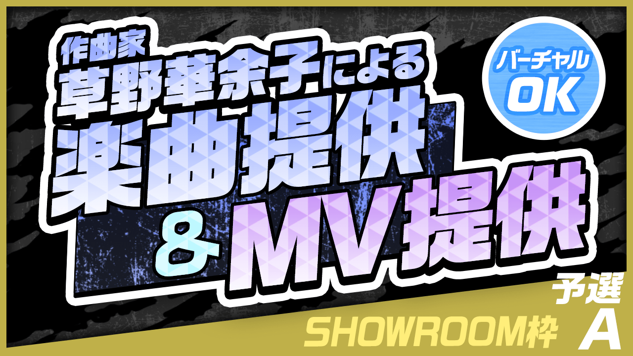 【SHOWROOM枠・予選A】作曲家 草野華余子による楽曲提供＆MV制作権争奪戦！