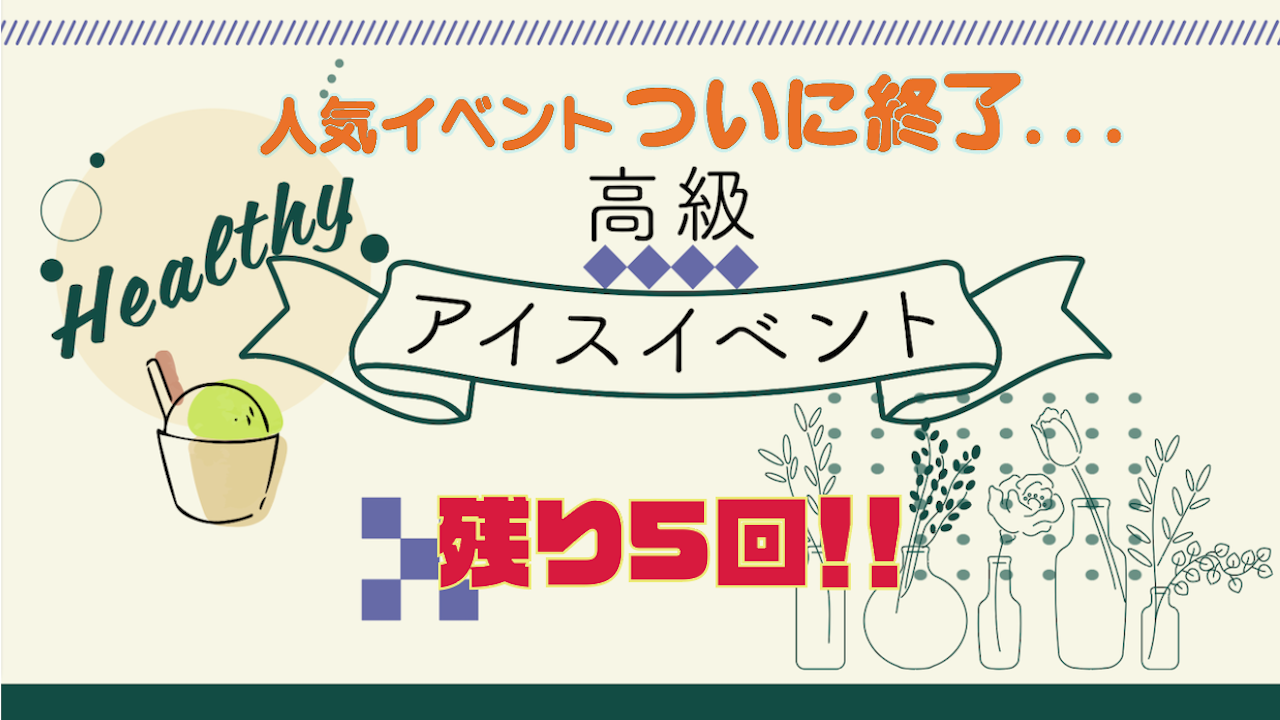 ついに終了！！ヘルシー高級アイスイベント【残り5回】