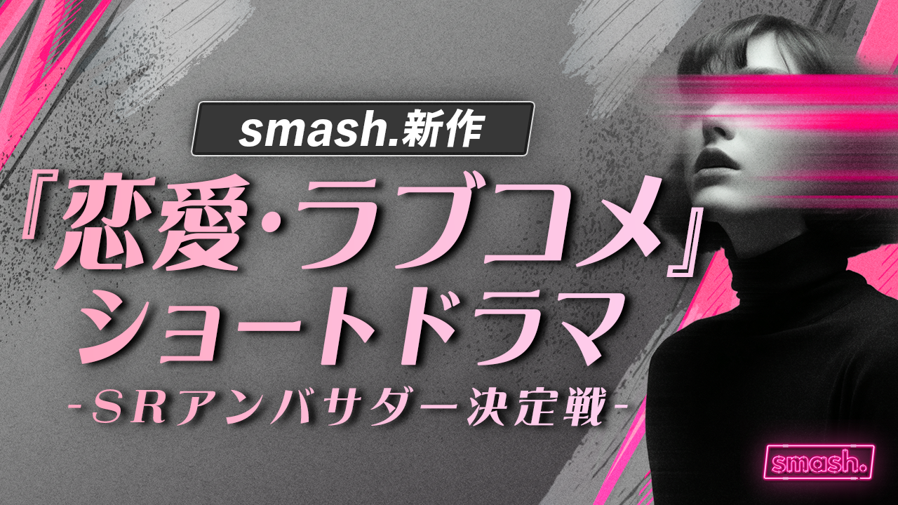smash. 新作『恋愛・ラブコメ』ショートドラマ SRアンバサダー決定戦