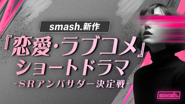 smash. 新作『恋愛・ラブコメ』ショートドラマ SRアンバサダー決定戦