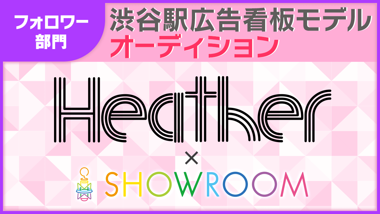 【フォロワー数部門】Heather×SHOWROOM 渋谷特大看板モデルオーディション