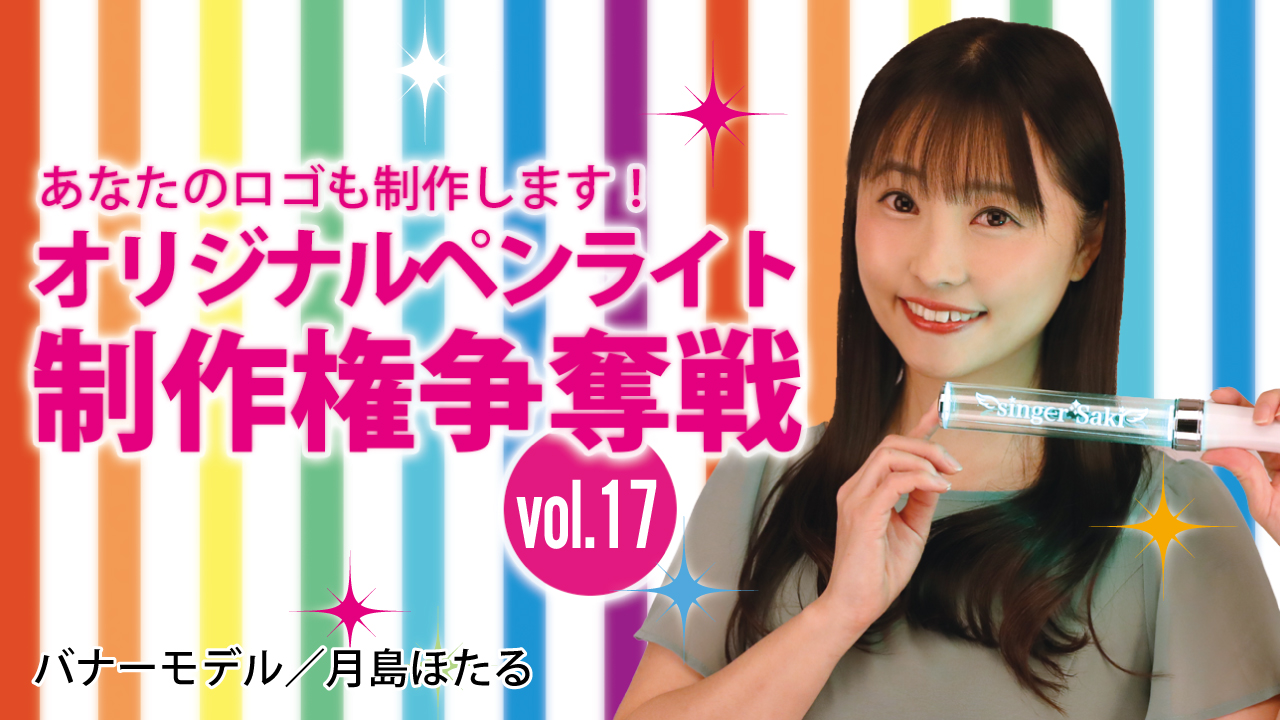 深まる絆と一体感!あなたのオリジナルペンライト制作権争奪戦!!Vol.17