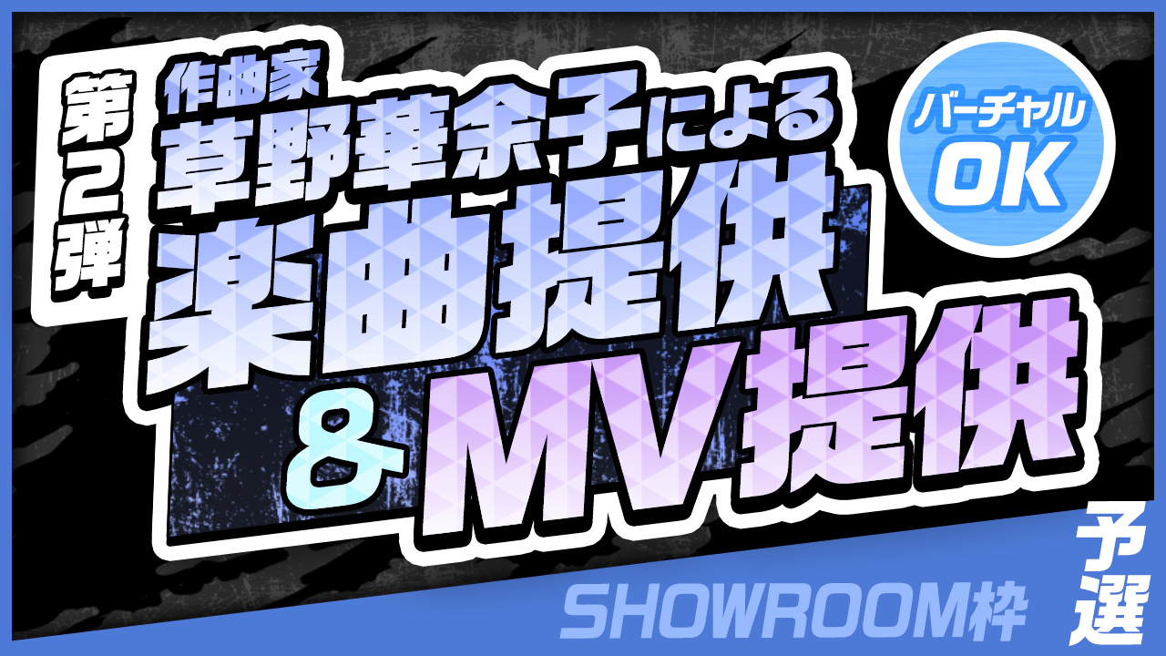 【SHOWROOM枠・予選】作曲家 草野華余子による楽曲提供&MV制作権争奪戦!