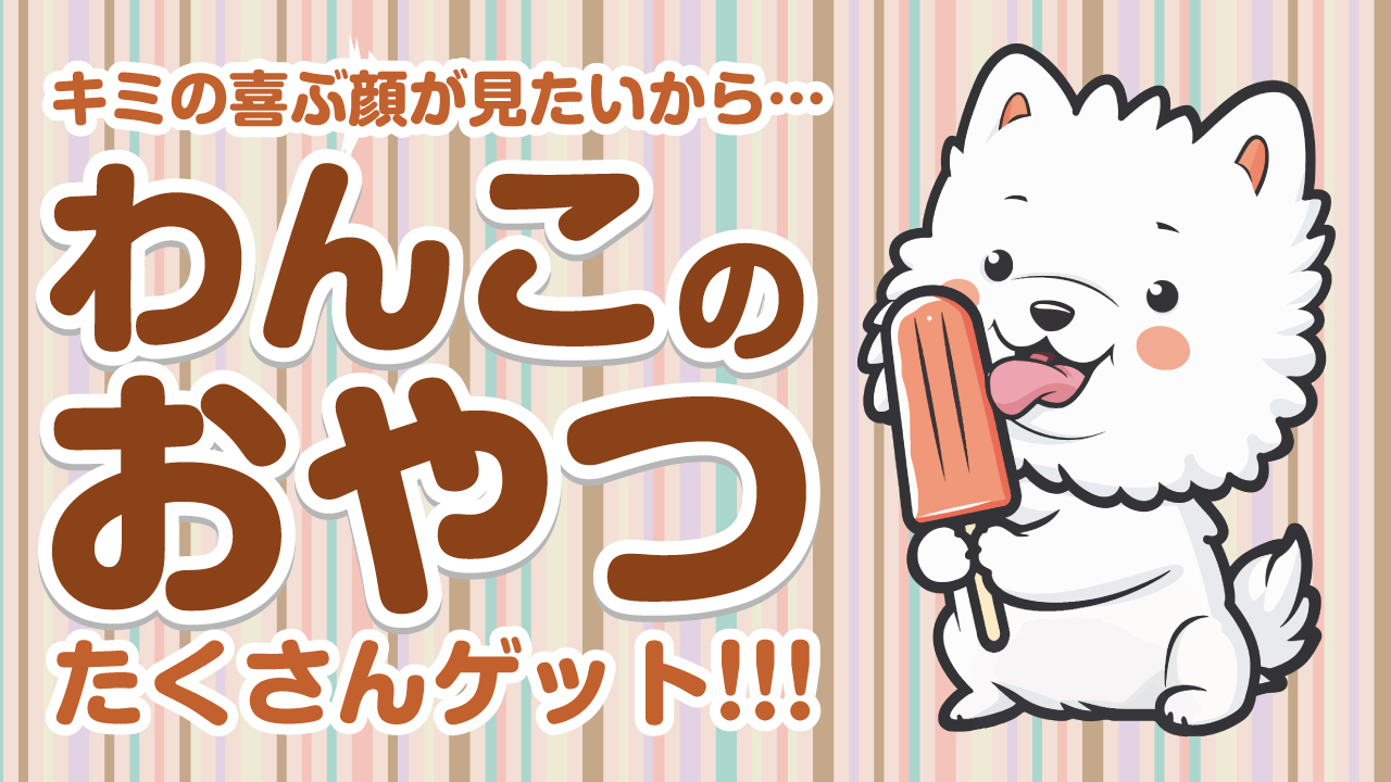 キミの喜ぶ顔が見たいから・・・『わんこのおやつ』たくさんゲット!!!