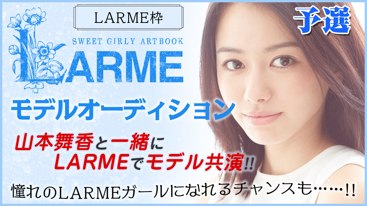 【LARME枠予選】『LARME』モデルオーディション!山本舞香と夢の共演モデルデビュー