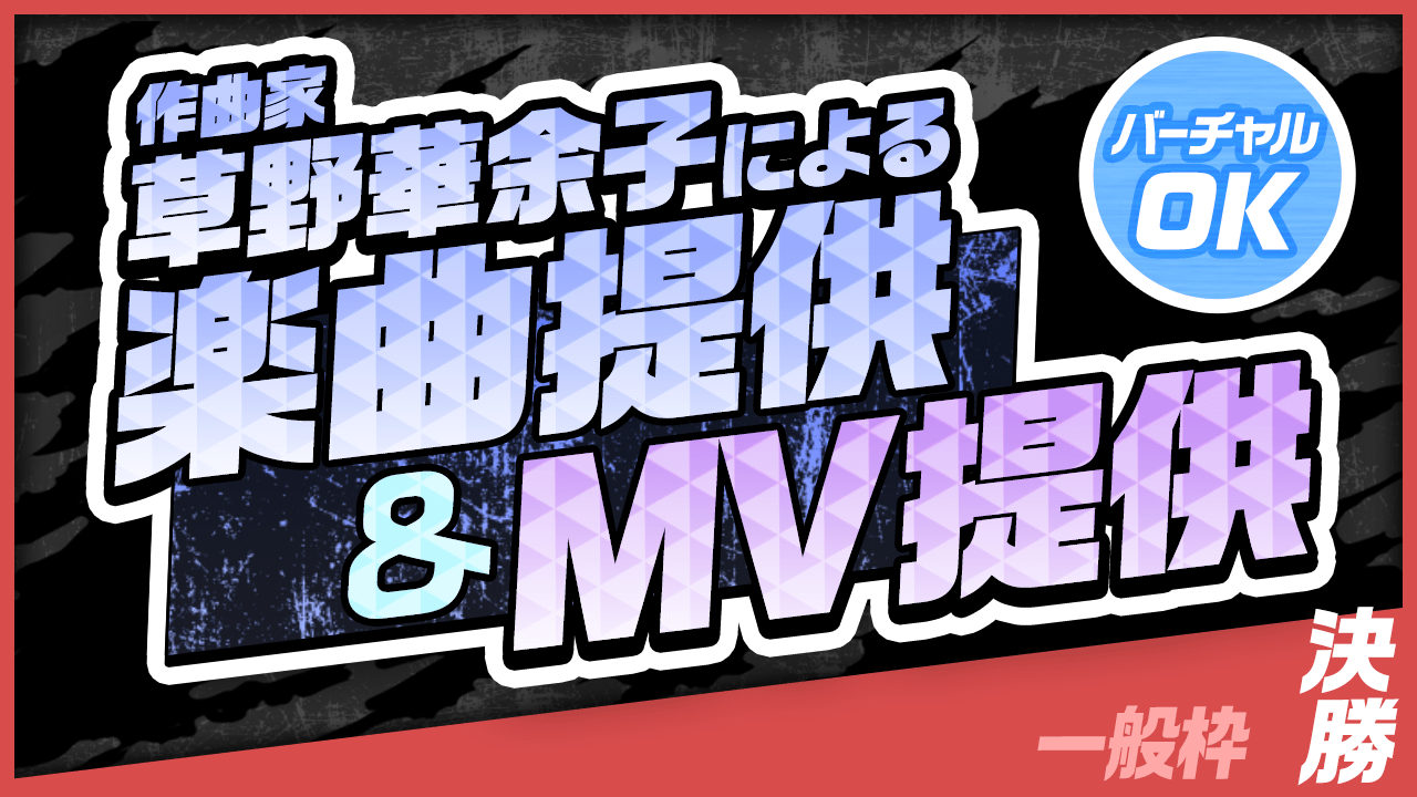 【一般枠・決勝】作曲家 草野華余子による楽曲提供＆MV制作権争奪戦！
