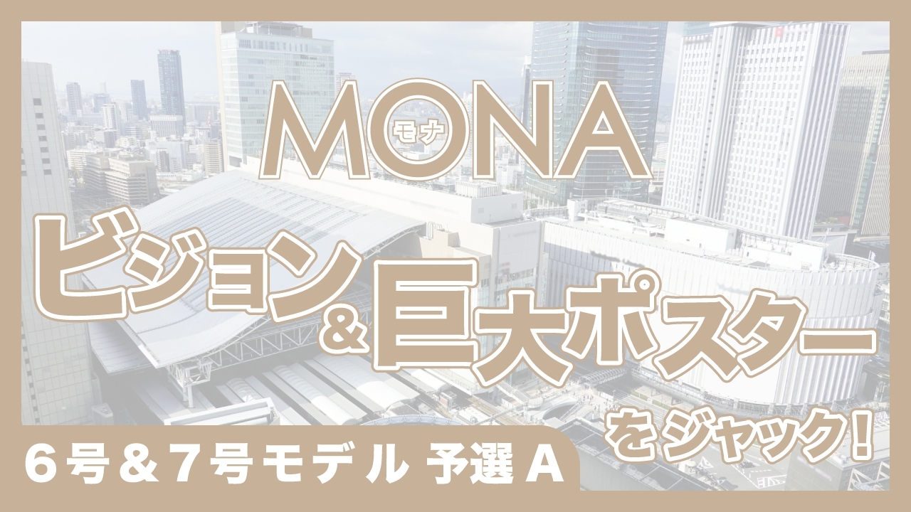 【6号&7号モデル予選A】MONAビジョン&巨大ポスターをジャック!