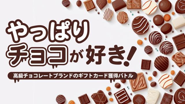 やっぱりチョコが好き！―高級チョコレートブランドのギフトカード獲得バトル― Vol.4