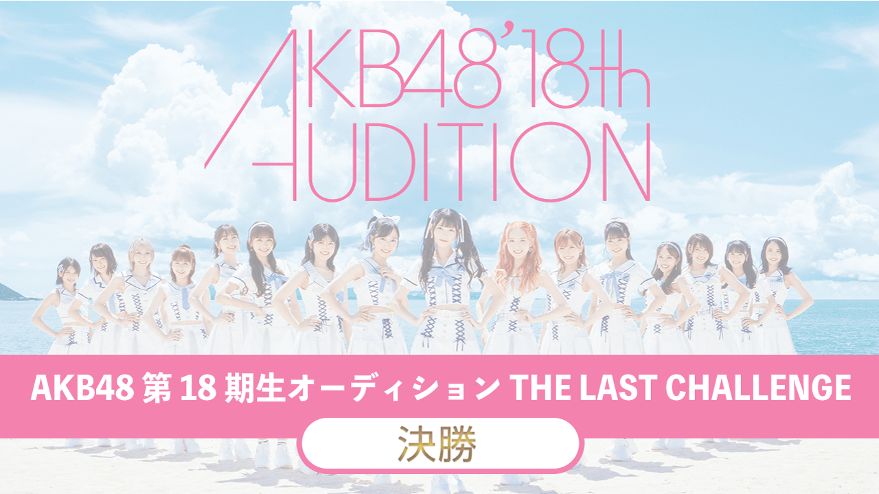 【決勝】AKB48 第18期生オーディション“THE LAST CHALLENGE”