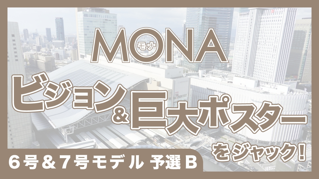 【6号&7号モデル予選B】MONAビジョン＆巨大ポスターをジャック！