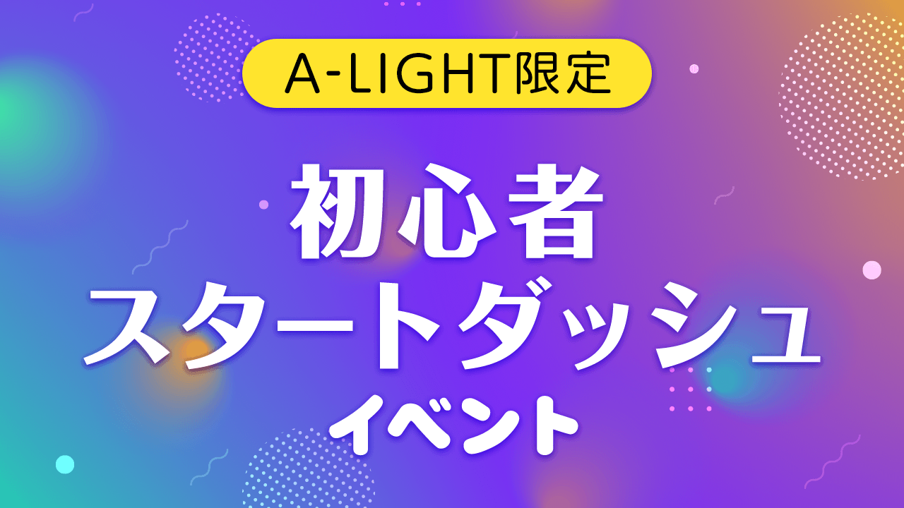 【A-LIGHT限定】初心者スタートダッシュイベント