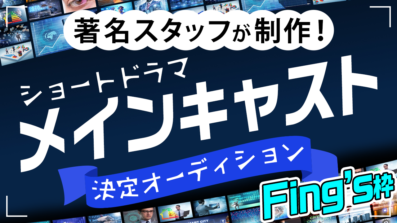 【Fing's枠】著名スタッフが制作!ショートドラマメインキャスト決定オーディション