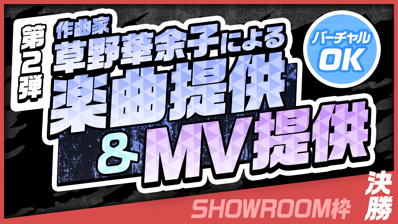 【SHOWROOM枠・決勝】作曲家 草野華余子による楽曲提供&MV制作権争奪戦!
