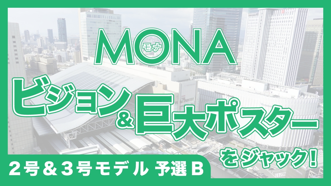 【2号&3号モデル予選B】MONAビジョン&巨大ポスターをジャック!
