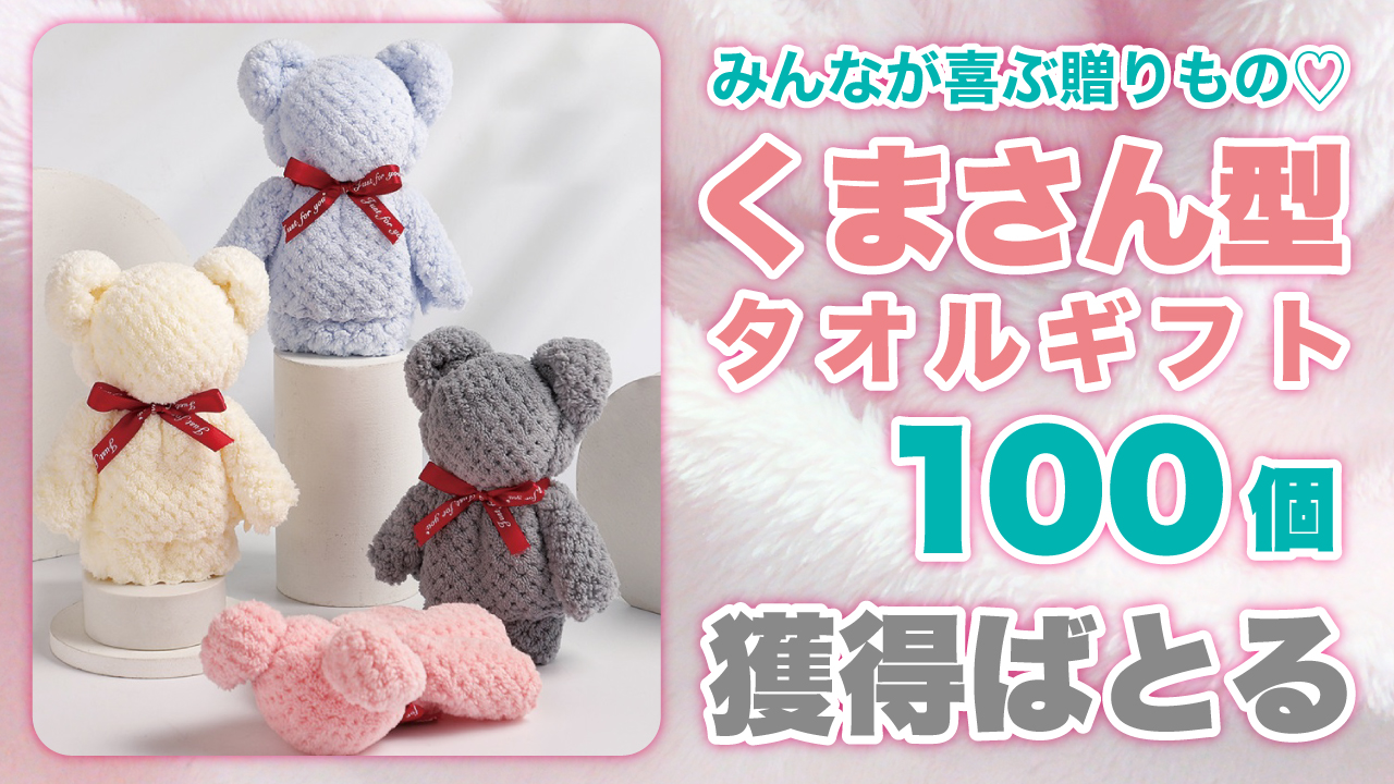 みんなが喜ぶ贈りもの♡『くまさん型タオルギフト』100個獲得ばとる Vol.5